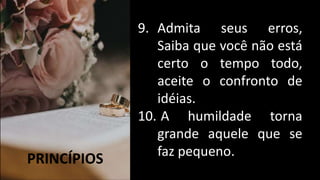 PRINCÍPIOS
9. Admita seus erros,
Saiba que você não está
certo o tempo todo,
aceite o confronto de
idéias.
10. A humildade torna
grande aquele que se
faz pequeno.
 