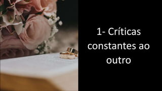 1- Críticas
constantes ao
outro
 