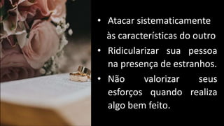 • Atacar sistematicamente
às características do outro
• Ridicularizar sua pessoa
na presença de estranhos.
• Não valorizar seus
esforços quando realiza
algo bem feito.
 