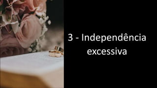 3 - Independência
excessiva
 