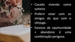 • Casado vivendo como
solteiro
• Preferir estar com os
amigos do que com o
cônjuge.
• Excesso de oportunidade
+ abandono é uma
combinação perigosa.
 