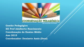 Gestão Pedagógica
EE Prof Adalberto Nascimento
Coordenação do Ensino Médio
Ano 2015
Coordenador: Donizete Assis (Doni)
https://www.google.com.br/imagens
 