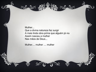 Mulher...
Que a divina natureza fez surgir
A mais linda obra prima que alguém já viu
Assim nasceu a mulher
Nas mãos de Deus...
Mulher.... mulher .... mulher
 