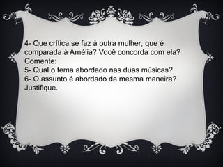 4- Que crítica se faz à outra mulher, que é
comparada à Amélia? Você concorda com ela?
Comente:
5- Qual o tema abordado nas duas músicas?
6- O assunto é abordado da mesma maneira?
Justifique.
 