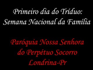  Primeiro dia do Tríduo:Semana Nacional da Família ParóquiaNossaSenhora do Perpétuo Socorro Londrina-Pr 