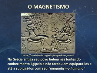 O MAGNETISMO
Na Grécia antiga seu povo bebeu nas fontes do
conhecimento Egípcio e não tardou em equipara-los e
até a subjugá-los com seu "magnetismo humano"
https://pt.wikipedia.org/wiki/Magnetismo_animal
1
 