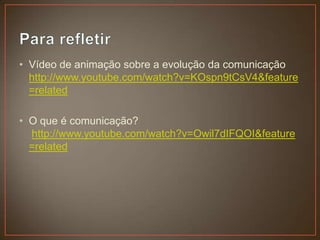 • Vídeo de animação sobre a evolução da comunicação
  http://www.youtube.com/watch?v=KOspn9tCsV4&feature
  =related

• O que é comunicação?
  http://www.youtube.com/watch?v=Owil7dIFQOI&feature
  =related
 