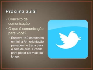 • Conceito de
  comunicação
• O que é comunicação
  para você?
  • Escreva 140 caracteres
    em folha A4, orientação
    paisagem, e traga para
    a sala de aula. Grande
    para poder ser visto de
    longe.
 