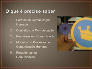 1.   Formas de Comunicação
     Humana
2.   Conceitos de Comunicação
3.   Pesquisas em Comunicação
4.   Modelos do Processo de
     Comunicação Humana
5.   Paradigmas da
     Comunicação
 