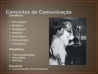 Científicos

   Etimológico
   Biológico
   Pedagógico
   Histórico
   Sociológico
   Antropológico
   Psicológico

Filosóficos:

 Transcendentalista
 Naturalista
 Marxista

Estrutural:
 Comunicação como processo
 