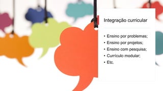 Integração curricular
• Ensino por problemas;
• Ensino por projetos;
• Ensino com pesquisa;
• Currículo modular;
• Etc.
 