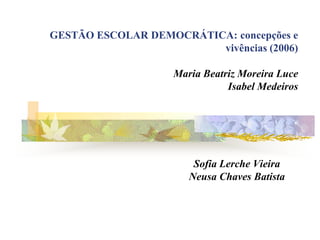 GESTÃO ESCOLAR DEMOCRÁTICA: concepções e
vivências (2006)
Maria Beatriz Moreira Luce
Isabel Medeiros

Sofia Lerche Vieira
Neusa Chaves Batista

 