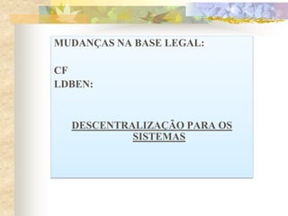 MUDANÇAS NA BASE LEGAL:
CF
LDBEN:

DESCENTRALIZAÇÃO PARA OS
SISTEMAS

 