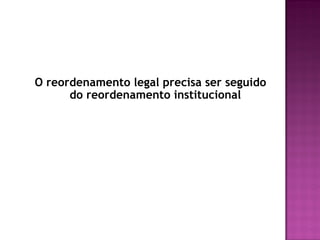 O reordenamento legal precisa ser seguido
do reordenamento institucional

 