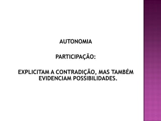 AUTONOMIA

PARTICIPAÇÃO:
EXPLICITAM A CONTRADIÇÃO, MAS TAMBÉM
EVIDENCIAM POSSIBILIDADES.

 