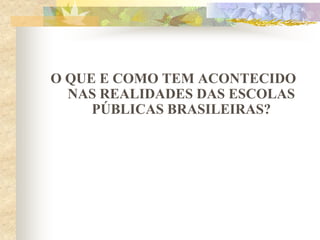 O QUE E COMO TEM ACONTECIDO
NAS REALIDADES DAS ESCOLAS
PÚBLICAS BRASILEIRAS?

 