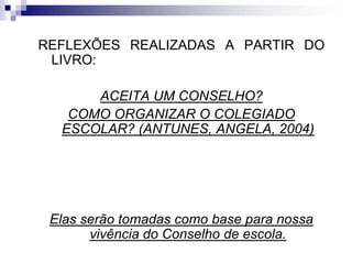 REFLEXÕES REALIZADAS A PARTIR DO
LIVRO:
ACEITA UM CONSELHO?
COMO ORGANIZAR O COLEGIADO
ESCOLAR? (ANTUNES, ANGELA, 2004)

Elas serão tomadas como base para nossa
vivência do Conselho de escola.

 