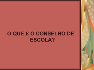 O QUE É O CONSELHO DE
ESCOLA?

 