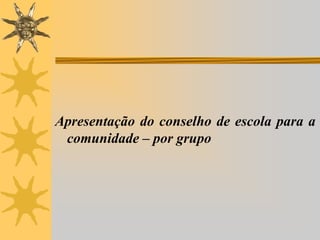 Apresentação do conselho de escola para a
comunidade – por grupo

 