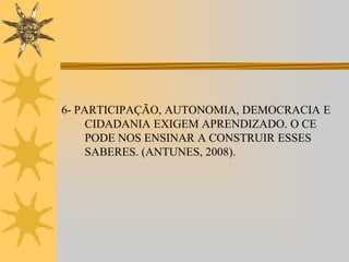6- PARTICIPAÇÃO, AUTONOMIA, DEMOCRACIA E
CIDADANIA EXIGEM APRENDIZADO. O CE
PODE NOS ENSINAR A CONSTRUIR ESSES
SABERES. (ANTUNES, 2008).

 