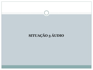 SITUAÇÃO 3 ÁUDIO

 