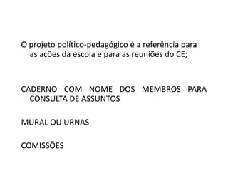 O projeto político-pedagógico é a referência para
as ações da escola e para as reuniões do CE;

CADERNO COM NOME DOS MEMBROS PARA
CONSULTA DE ASSUNTOS
MURAL OU URNAS
COMISSÕES

 