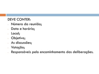 DEVE CONTER:
- Número da reunião;
- Data e horário;
- Local;
- Objetivo;
- As discussões;
- Votação;
- Responsáveis pelo encaminhamento das deliberações.

 