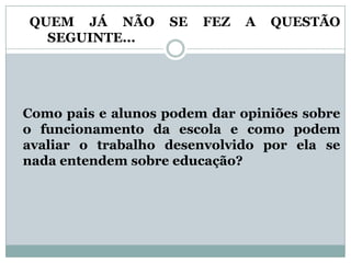 QUEM JÁ NÃO
SEGUINTE...

SE

FEZ

A

QUESTÃO

Como pais e alunos podem dar opiniões sobre
o funcionamento da escola e como podem
avaliar o trabalho desenvolvido por ela se
nada entendem sobre educação?

 
