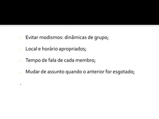 COMO MOTIVAR A PARTICIPAÇÃO?
COMO FAZER PARA SEREM PRODUTIVAS?

-

Evitar modismos: dinâmicas de grupo;

-

Local e horário apropriados;

-

Tempo de fala de cada membro;

-

Mudar de assunto quando o anterior for esgotado;

.

 
