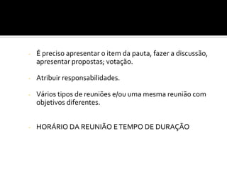 COMO MOTIVAR A PARTICIPAÇÃO?
COMO FAZER PARA SEREM PRODUTIVAS?

-

É preciso apresentar o item da pauta, fazer a discussão,
apresentar propostas; votação.

-

Atribuir responsabilidades.

-

Vários tipos de reuniões e/ou uma mesma reunião com
objetivos diferentes.

-

HORÁRIO DA REUNIÃO E TEMPO DE DURAÇÃO

 