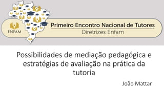 Possibilidades de mediação pedagógica e
estratégias de avaliação na prática da
tutoria
João Mattar
 