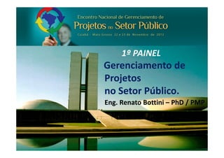1º PAINEL
Gerenciamento de
Projetos
no Setor Público.
Eng. Renato Bottini – PhD / PMP
 