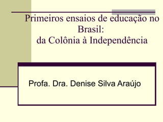 Primeiros ensaios de educação no Brasil:  da Colônia à Independência Profa. Dra. Denise Silva Araújo 