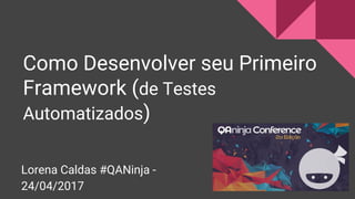 Como Desenvolver seu Primeiro
Framework (de Testes
Automatizados)
Lorena Caldas #QANinja -
24/04/2017
 
