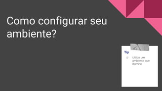 Como configurar seu
ambiente?
Tip
1) Utilize um
ambiente que
domine
 