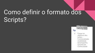 Como definir o formato dos
Scripts?
Tip
1) Foque no
objetivos dos
testes -
Funcionalidade,
Usabilidade,
Desempenho,
Garantia de
Continuidade
 