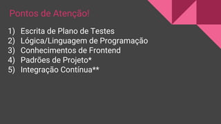 1) Escrita de Plano de Testes
2) Lógica/Linguagem de Programação
3) Conhecimentos de Frontend
4) Padrões de Projeto*
5) Integração Contínua**
Pontos de Atenção!
 