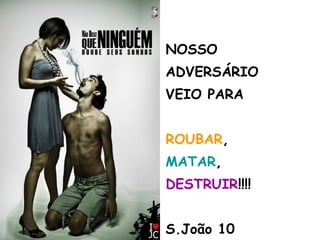 NOSSO
ADVERSÁRIO
VEIO PARA
ROUBAR,
MATAR,
DESTRUIR!!!!
S.João 10
 