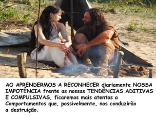 AO APRENDERMOS A RECONHECER diariamente NOSSA
IMPOTÊNCIA frente as nossas TENDÊNCIAS ADITIVAS
E COMPULSIVAS, ficaremos mais atentos a
Comportamentos que, possivelmente, nos conduzirão
a destruição.
 