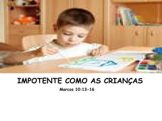 IMPOTENTE COMO AS CRIANÇAS
Marcos 10:13-16
 