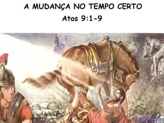 A MUDANÇA NO TEMPO CERTO
Atos 9:1-9
 