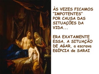 ÀS VEZES FICAMOS
“IMPOTENTES”
POR CAUSA DAS
SITUAÇÕES DA
VIDA...
ERA EXATAMENTE
ESSA, A SITUAÇÃO
DE AGAR, a escrava
EGÍPCIA de SARAI
 