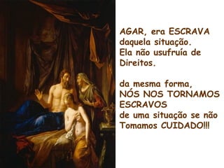 AGAR, era ESCRAVA
daquela situação.
Ela não usufruía de
Direitos.
da mesma forma,
NÓS NOS TORNAMOS
ESCRAVOS
de uma situação se não
Tomamos CUIDADO!!!
 