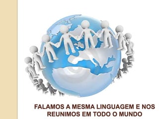 FALAMOS A MESMA LINGUAGEM E NOS
   REUNIMOS EM TODO O MUNDO
 