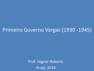 Primeiro Governo Vargas (1930 -1945)
Prof. Vagner Roberto
Arujá, 2014
 