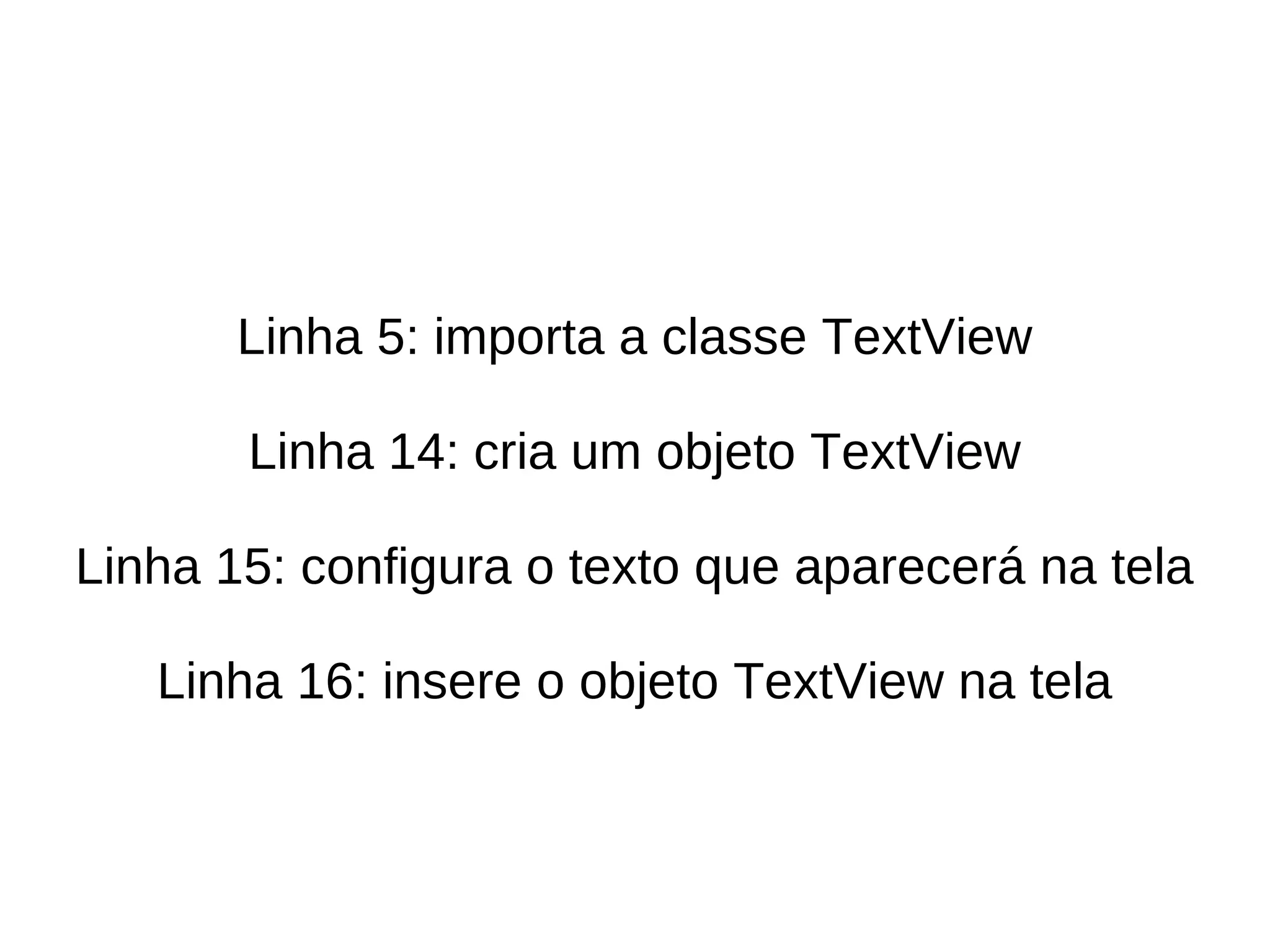 Linha 5: importa a classe TextView

       Linha 14: cria um objeto TextView

Linha 15: configura o texto que aparecerá na tela

   Linha 16: insere o objeto TextView na tela
 
