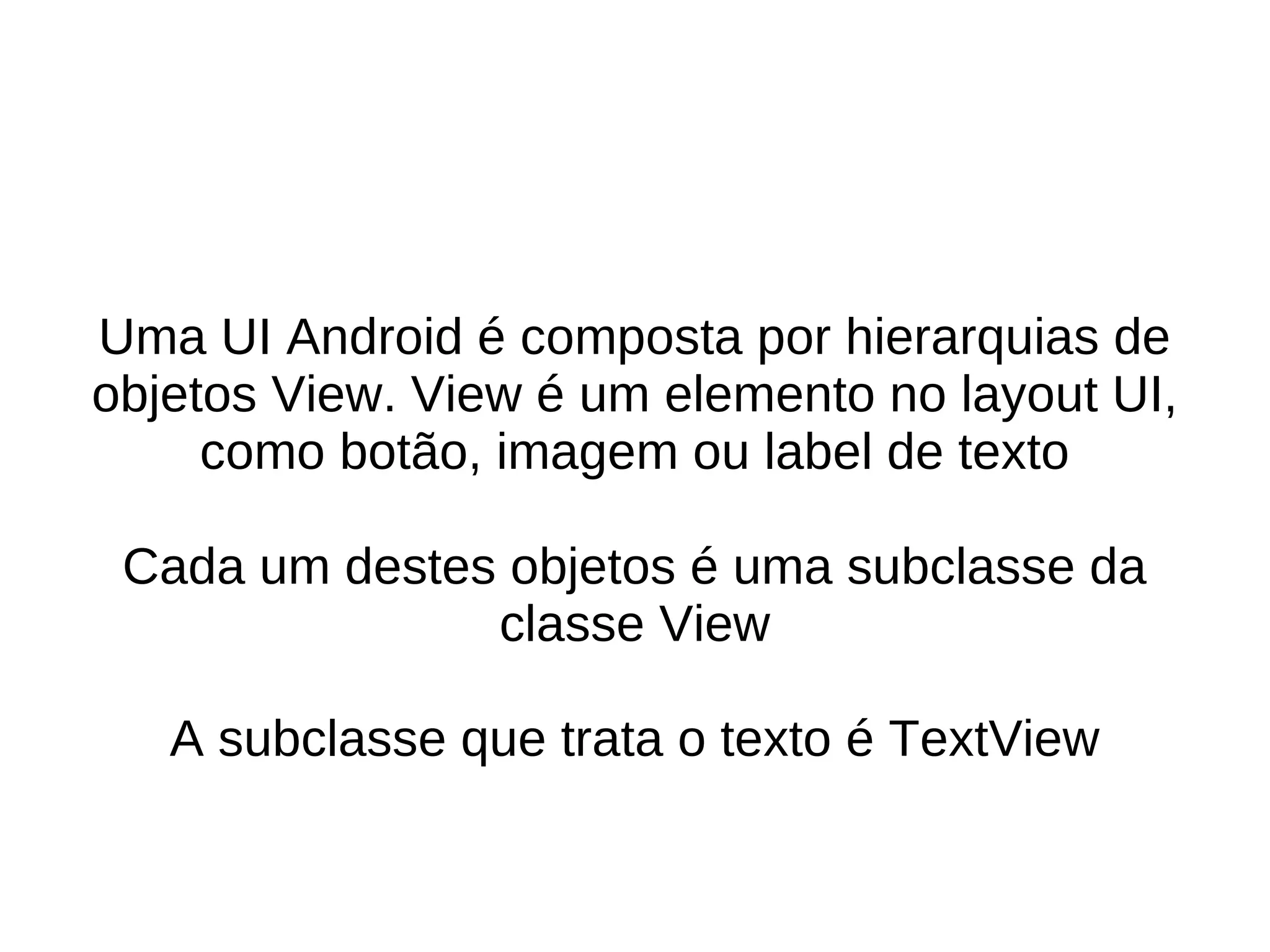Uma UI Android é composta por hierarquias de
objetos View. View é um elemento no layout UI,
     como botão, imagem ou label de texto

 Cada um destes objetos é uma subclasse da
               classe View

   A subclasse que trata o texto é TextView
 