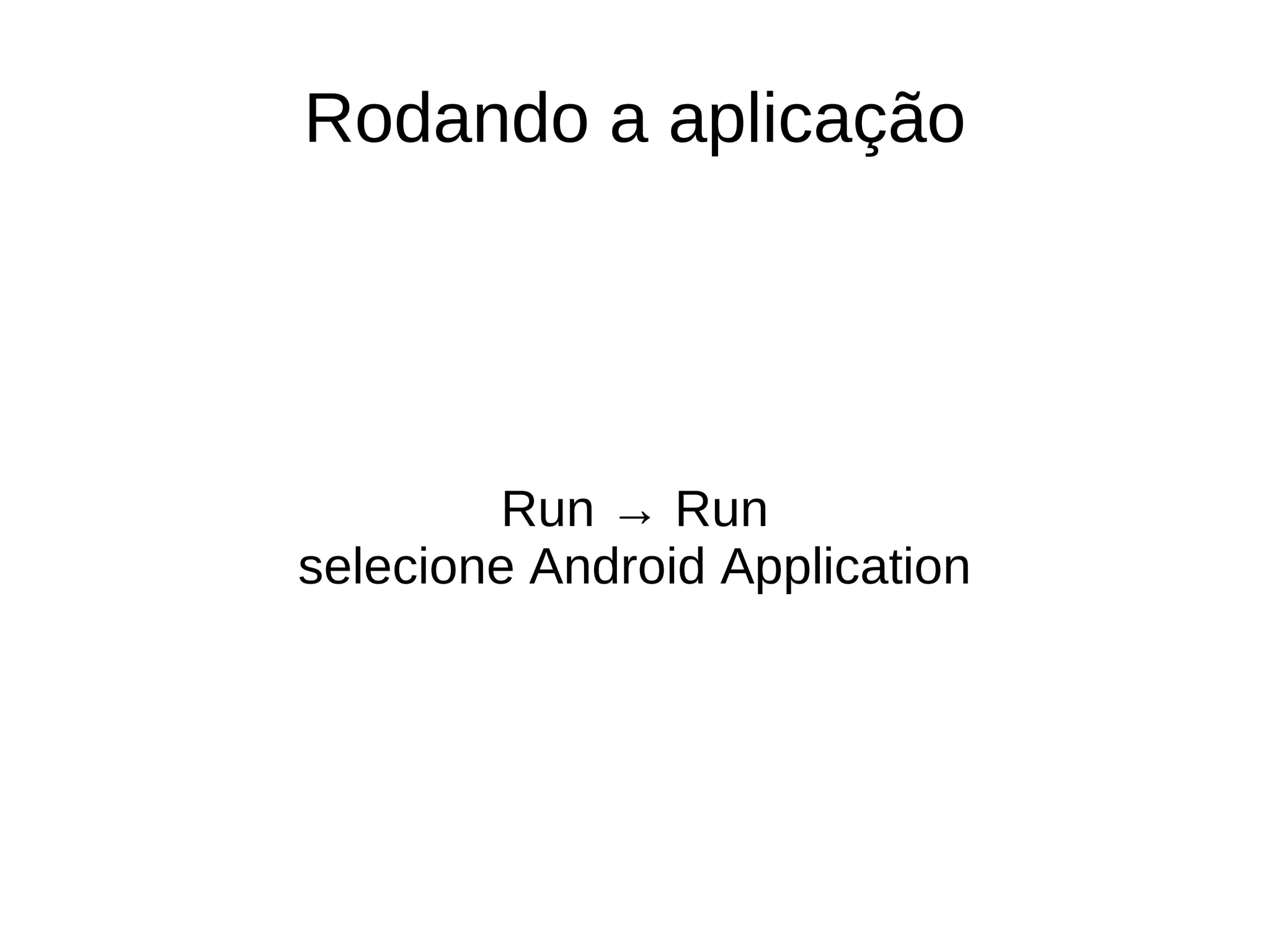 Rodando a aplicação




         Run → Run
selecione Android Application
 