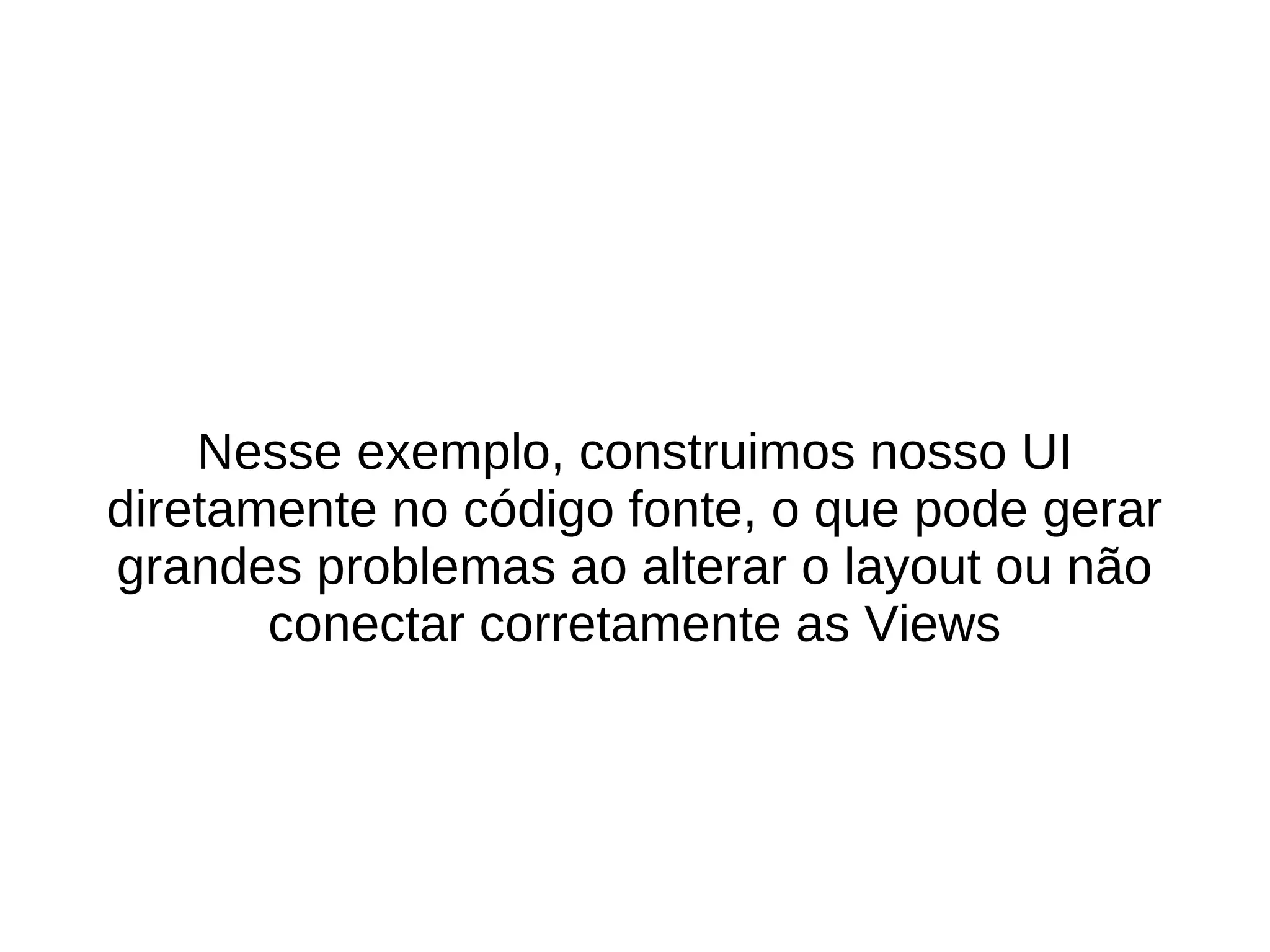 Nesse exemplo, construimos nosso UI
diretamente no código fonte, o que pode gerar
grandes problemas ao alterar o layout ou não
       conectar corretamente as Views
 