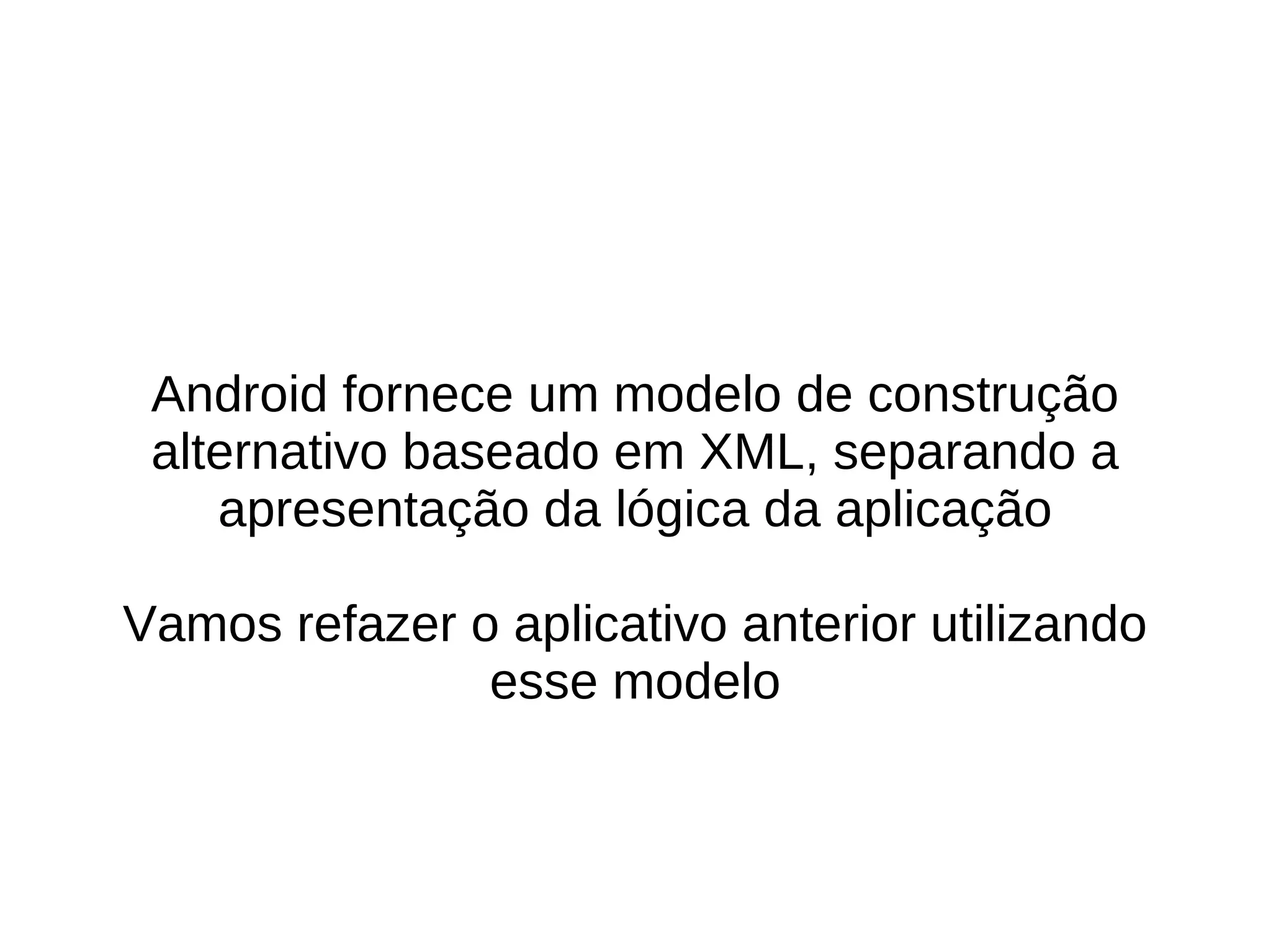 Android fornece um modelo de construção
 alternativo baseado em XML, separando a
    apresentação da lógica da aplicação

Vamos refazer o aplicativo anterior utilizando
               esse modelo
 